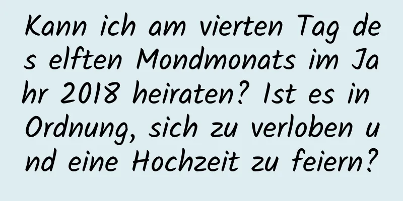 Kann ich am vierten Tag des elften Mondmonats im Jahr 2018 heiraten? Ist es in Ordnung, sich zu verloben und eine Hochzeit zu feiern?