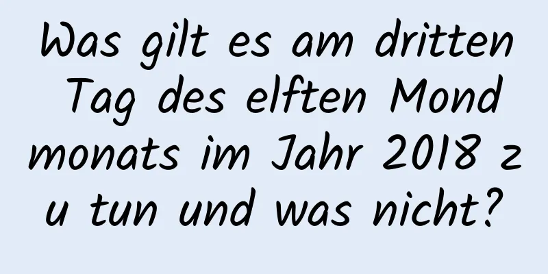 Was gilt es am dritten Tag des elften Mondmonats im Jahr 2018 zu tun und was nicht?