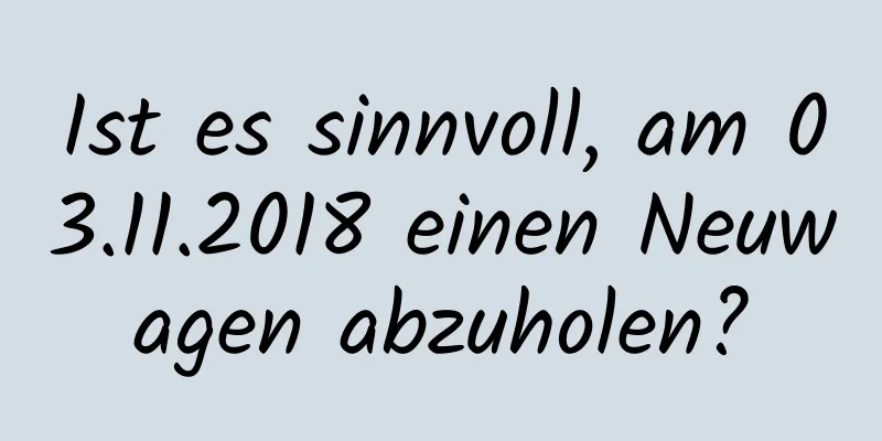 Ist es sinnvoll, am 03.11.2018 einen Neuwagen abzuholen?