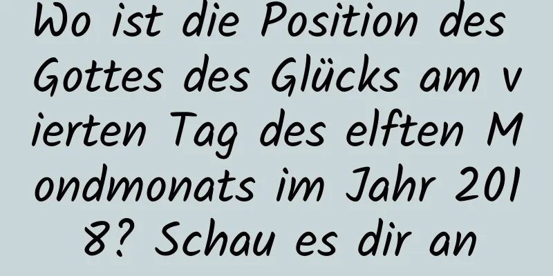 Wo ist die Position des Gottes des Glücks am vierten Tag des elften Mondmonats im Jahr 2018? Schau es dir an