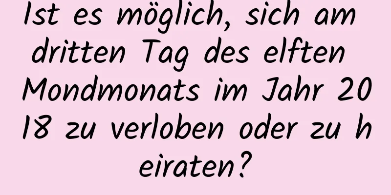 Ist es möglich, sich am dritten Tag des elften Mondmonats im Jahr 2018 zu verloben oder zu heiraten?