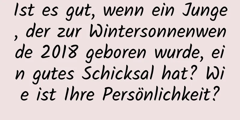 Ist es gut, wenn ein Junge, der zur Wintersonnenwende 2018 geboren wurde, ein gutes Schicksal hat? Wie ist Ihre Persönlichkeit?