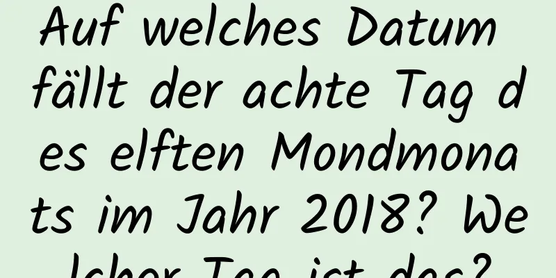 Auf welches Datum fällt der achte Tag des elften Mondmonats im Jahr 2018? Welcher Tag ist das?