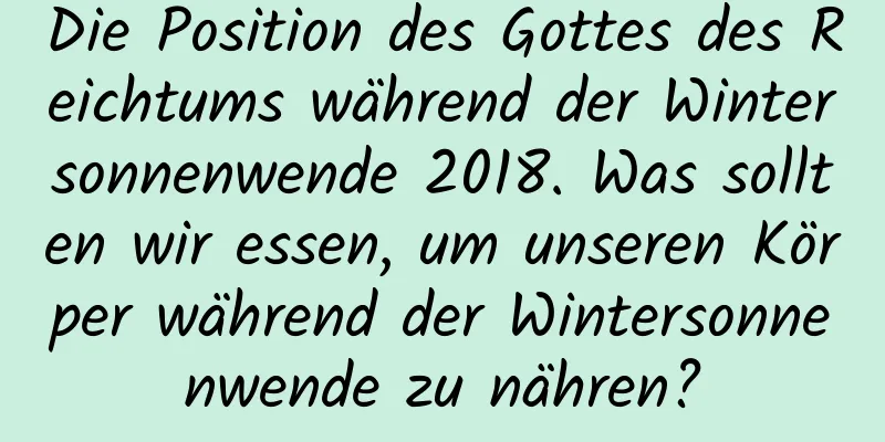 Die Position des Gottes des Reichtums während der Wintersonnenwende 2018. Was sollten wir essen, um unseren Körper während der Wintersonnenwende zu nähren?