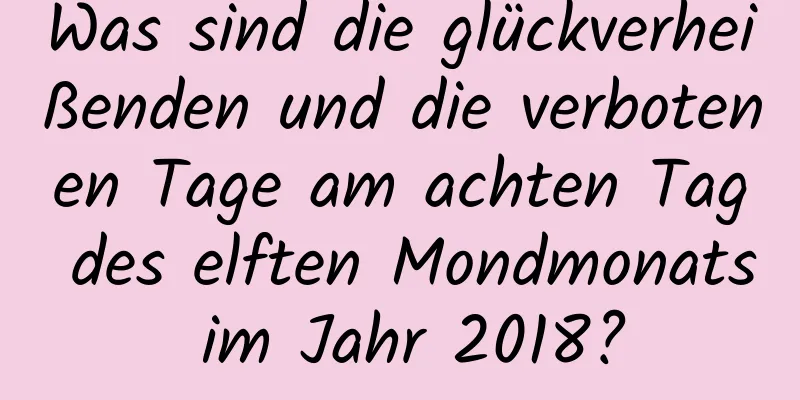 Was sind die glückverheißenden und die verbotenen Tage am achten Tag des elften Mondmonats im Jahr 2018?