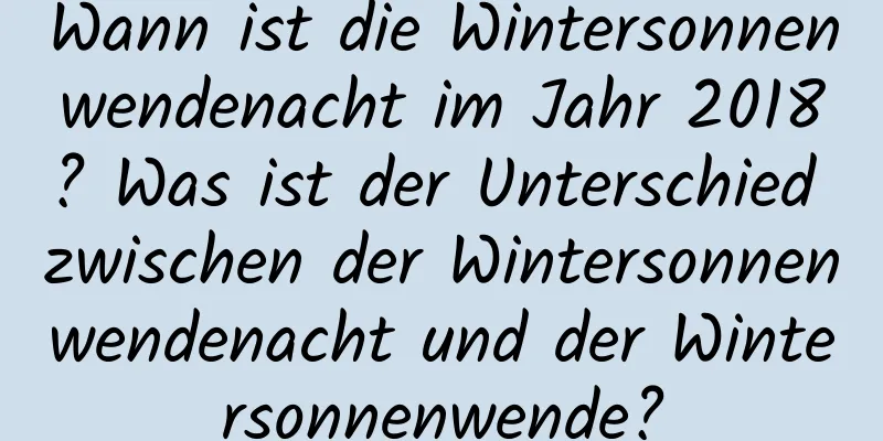 Wann ist die Wintersonnenwendenacht im Jahr 2018? Was ist der Unterschied zwischen der Wintersonnenwendenacht und der Wintersonnenwende?