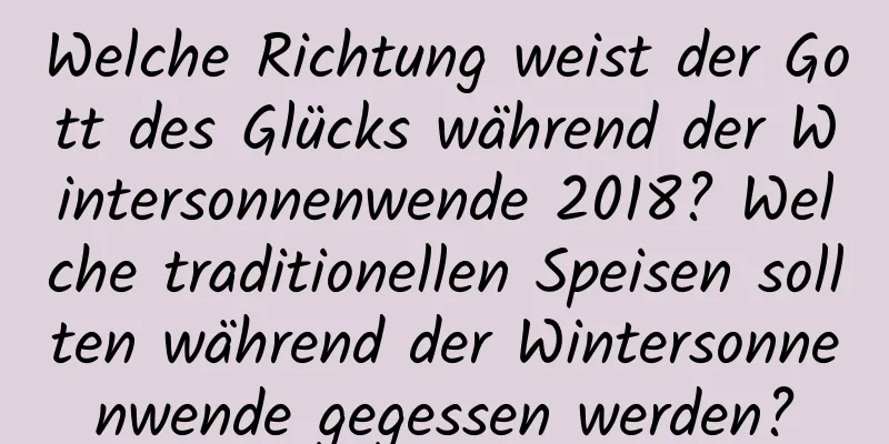 Welche Richtung weist der Gott des Glücks während der Wintersonnenwende 2018? Welche traditionellen Speisen sollten während der Wintersonnenwende gegessen werden?