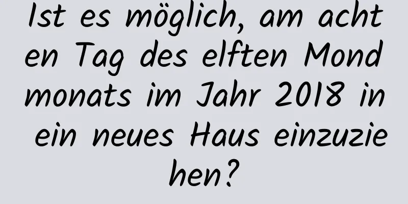 Ist es möglich, am achten Tag des elften Mondmonats im Jahr 2018 in ein neues Haus einzuziehen?