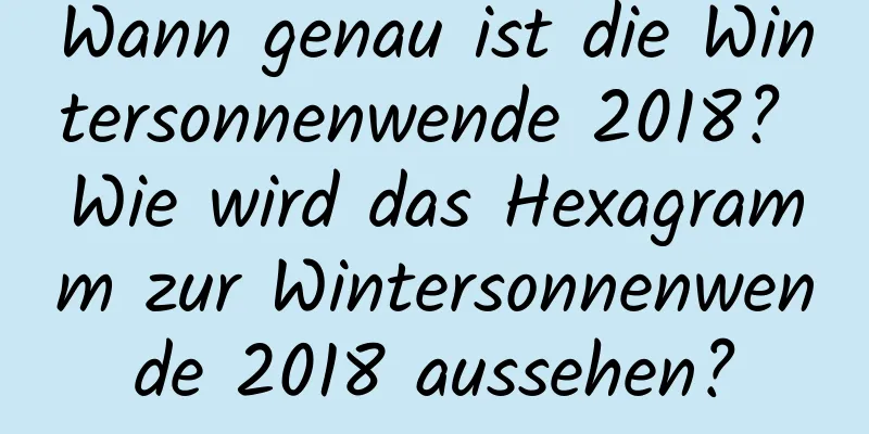 Wann genau ist die Wintersonnenwende 2018? Wie wird das Hexagramm zur Wintersonnenwende 2018 aussehen?