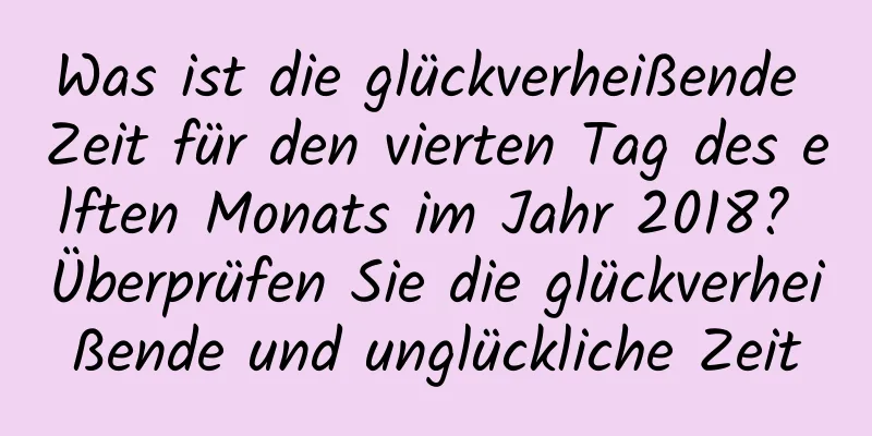 Was ist die glückverheißende Zeit für den vierten Tag des elften Monats im Jahr 2018? Überprüfen Sie die glückverheißende und unglückliche Zeit