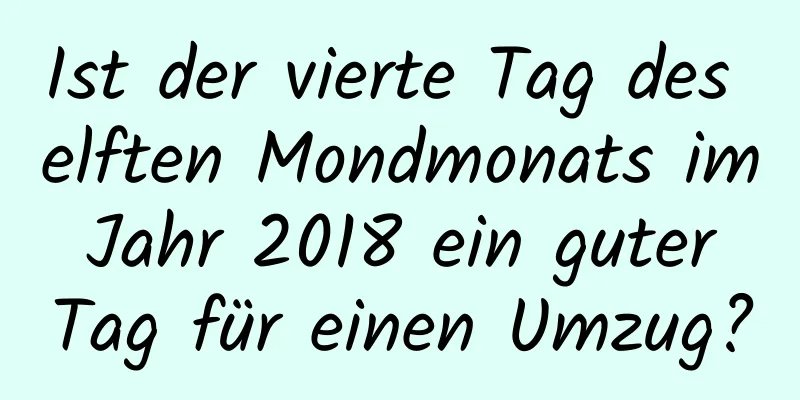 Ist der vierte Tag des elften Mondmonats im Jahr 2018 ein guter Tag für einen Umzug?