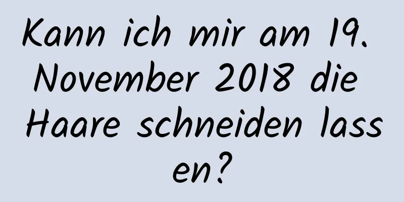 Kann ich mir am 19. November 2018 die Haare schneiden lassen?