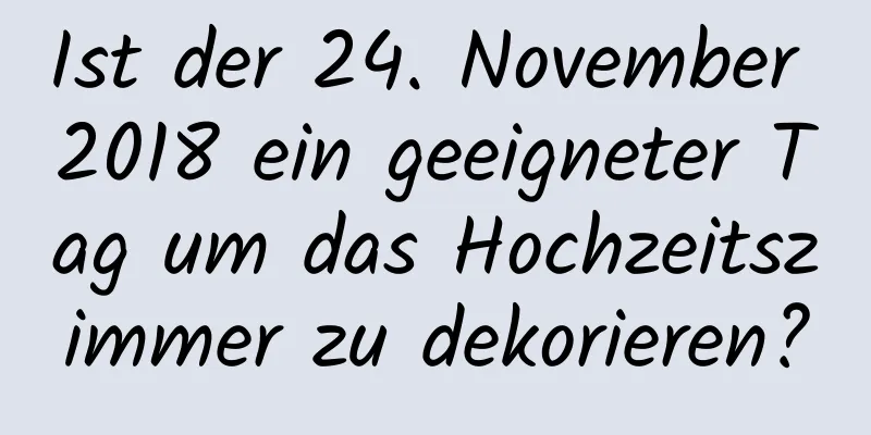 Ist der 24. November 2018 ein geeigneter Tag um das Hochzeitszimmer zu dekorieren?