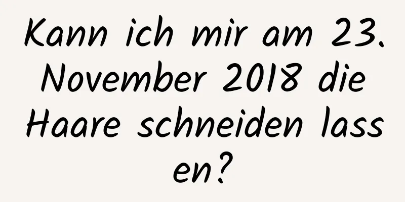 Kann ich mir am 23. November 2018 die Haare schneiden lassen?