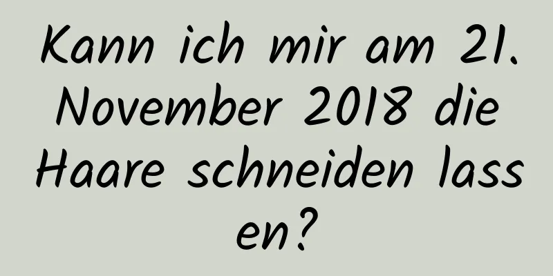 Kann ich mir am 21. November 2018 die Haare schneiden lassen?