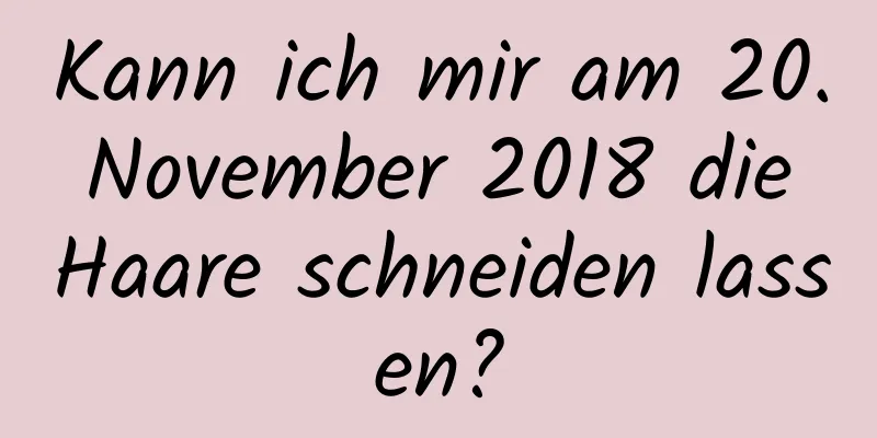 Kann ich mir am 20. November 2018 die Haare schneiden lassen?