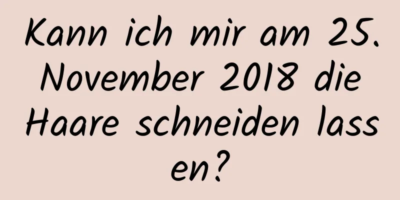 Kann ich mir am 25. November 2018 die Haare schneiden lassen?