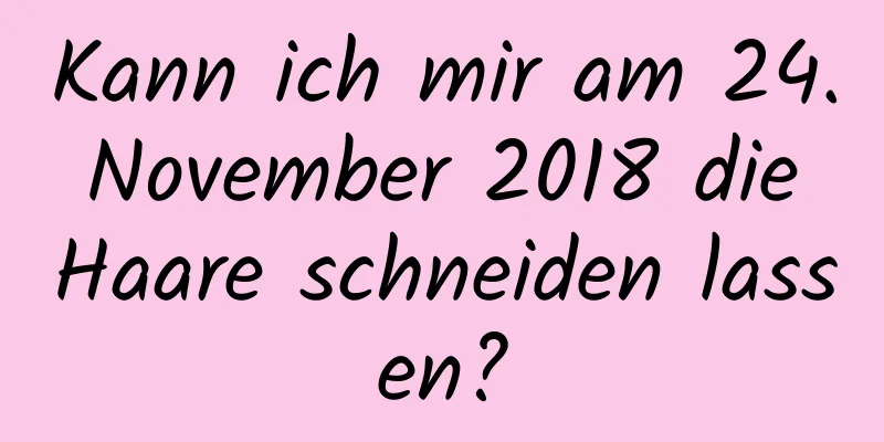 Kann ich mir am 24. November 2018 die Haare schneiden lassen?