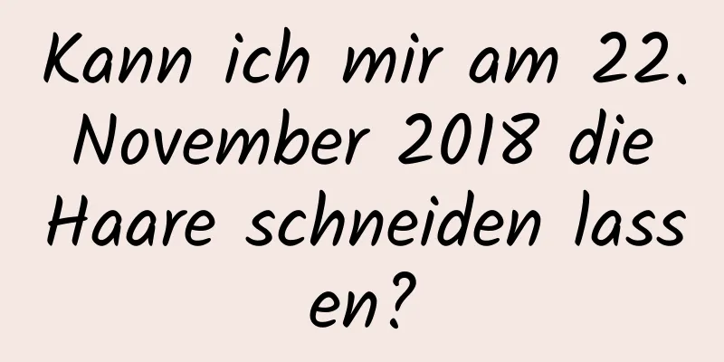 Kann ich mir am 22. November 2018 die Haare schneiden lassen?