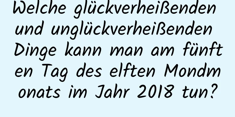 Welche glückverheißenden und unglückverheißenden Dinge kann man am fünften Tag des elften Mondmonats im Jahr 2018 tun?