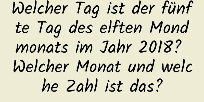 Welcher Tag ist der fünfte Tag des elften Mondmonats im Jahr 2018? Welcher Monat und welche Zahl ist das?