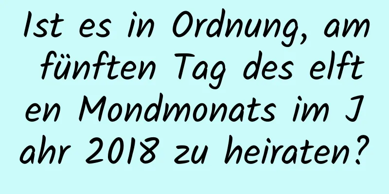 Ist es in Ordnung, am fünften Tag des elften Mondmonats im Jahr 2018 zu heiraten?