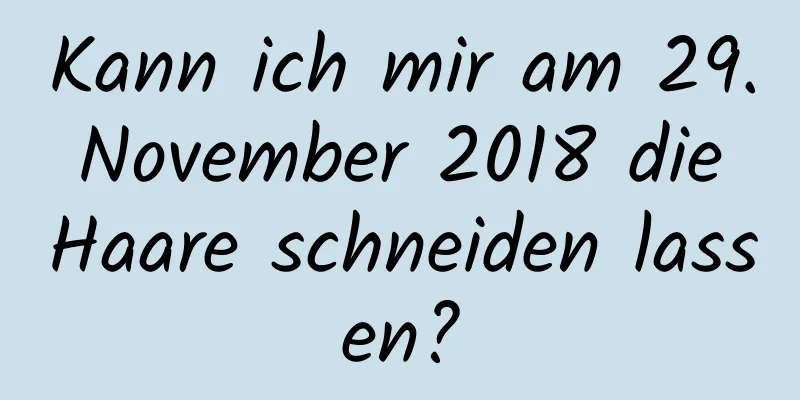 Kann ich mir am 29. November 2018 die Haare schneiden lassen?