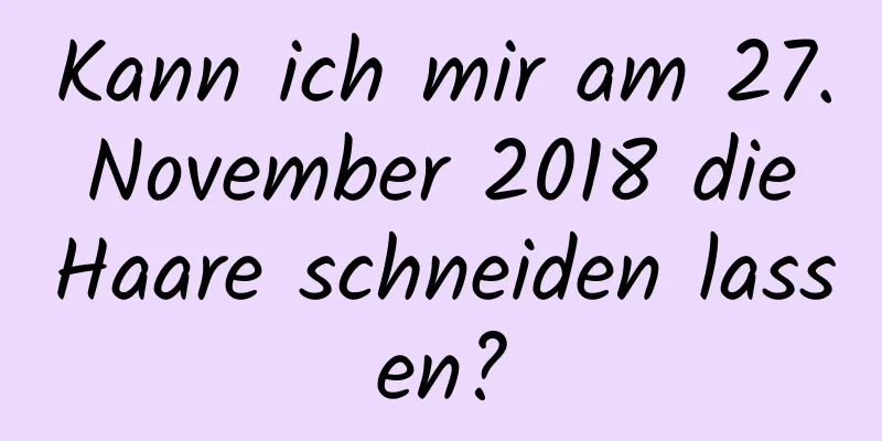 Kann ich mir am 27. November 2018 die Haare schneiden lassen?