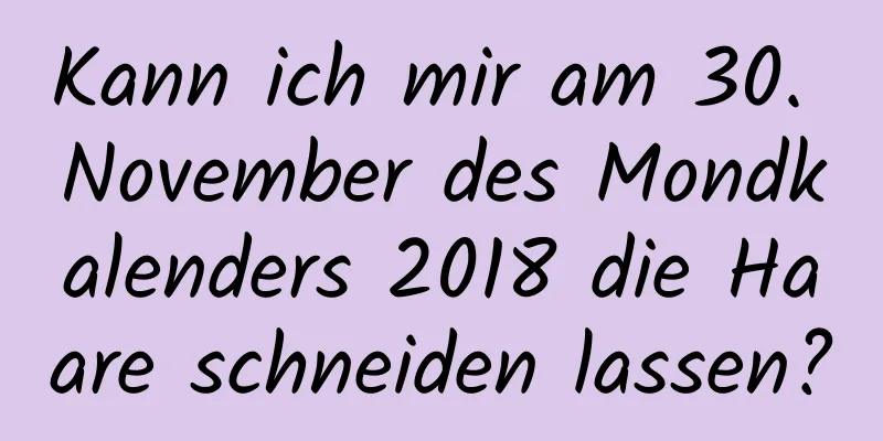 Kann ich mir am 30. November des Mondkalenders 2018 die Haare schneiden lassen?