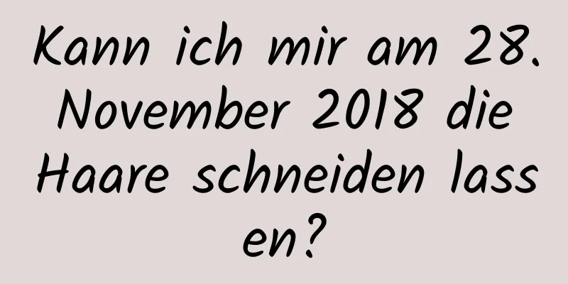 Kann ich mir am 28. November 2018 die Haare schneiden lassen?