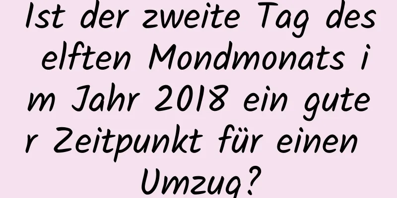 Ist der zweite Tag des elften Mondmonats im Jahr 2018 ein guter Zeitpunkt für einen Umzug?