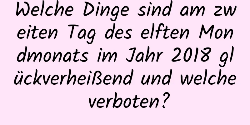 Welche Dinge sind am zweiten Tag des elften Mondmonats im Jahr 2018 glückverheißend und welche verboten?