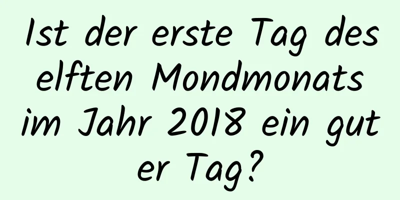 Ist der erste Tag des elften Mondmonats im Jahr 2018 ein guter Tag?