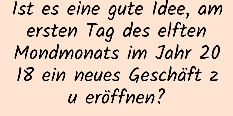 Ist es eine gute Idee, am ersten Tag des elften Mondmonats im Jahr 2018 ein neues Geschäft zu eröffnen?