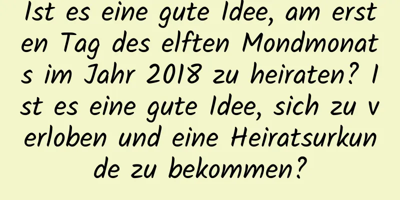 Ist es eine gute Idee, am ersten Tag des elften Mondmonats im Jahr 2018 zu heiraten? Ist es eine gute Idee, sich zu verloben und eine Heiratsurkunde zu bekommen?