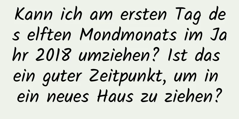 Kann ich am ersten Tag des elften Mondmonats im Jahr 2018 umziehen? Ist das ein guter Zeitpunkt, um in ein neues Haus zu ziehen?