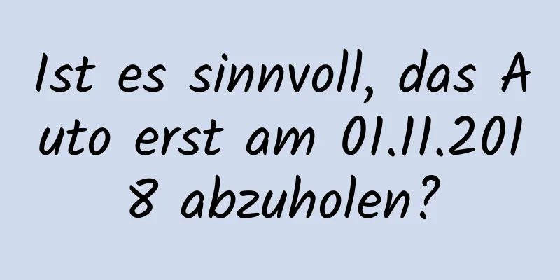 Ist es sinnvoll, das Auto erst am 01.11.2018 abzuholen?