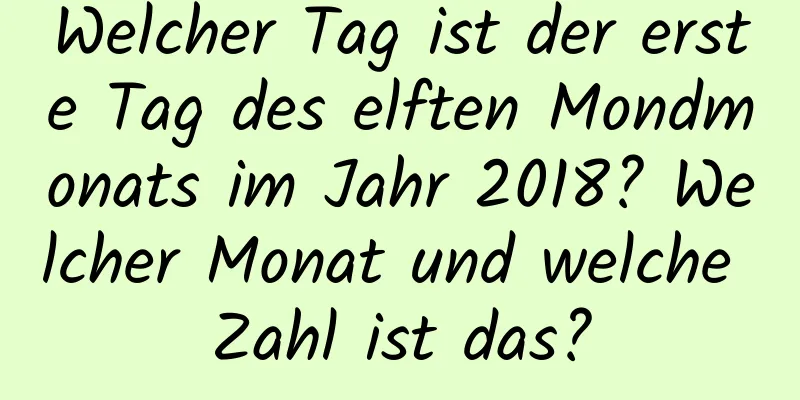 Welcher Tag ist der erste Tag des elften Mondmonats im Jahr 2018? Welcher Monat und welche Zahl ist das?