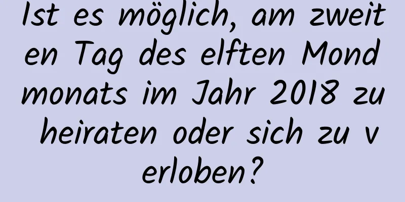 Ist es möglich, am zweiten Tag des elften Mondmonats im Jahr 2018 zu heiraten oder sich zu verloben?