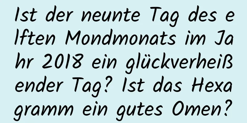 Ist der neunte Tag des elften Mondmonats im Jahr 2018 ein glückverheißender Tag? Ist das Hexagramm ein gutes Omen?