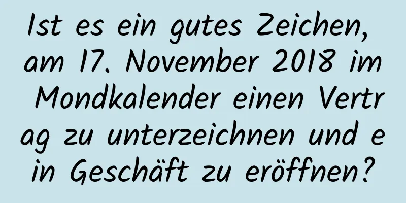 Ist es ein gutes Zeichen, am 17. November 2018 im Mondkalender einen Vertrag zu unterzeichnen und ein Geschäft zu eröffnen?