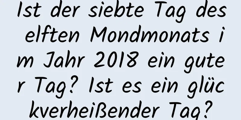 Ist der siebte Tag des elften Mondmonats im Jahr 2018 ein guter Tag? Ist es ein glückverheißender Tag?