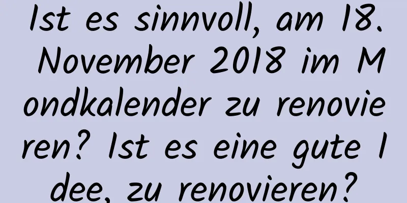 Ist es sinnvoll, am 18. November 2018 im Mondkalender zu renovieren? Ist es eine gute Idee, zu renovieren?