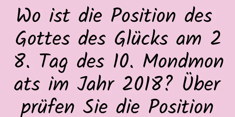 Wo ist die Position des Gottes des Glücks am 28. Tag des 10. Mondmonats im Jahr 2018? Überprüfen Sie die Position