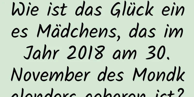 Wie ist das Glück eines Mädchens, das im Jahr 2018 am 30. November des Mondkalenders geboren ist?