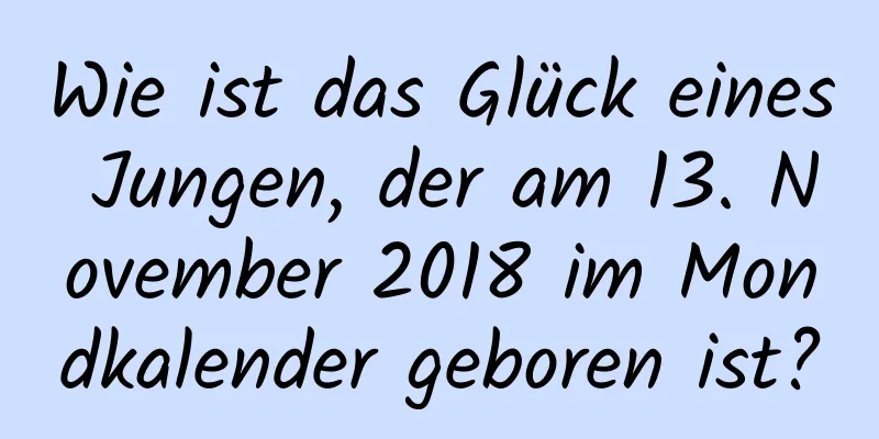 Wie ist das Glück eines Jungen, der am 13. November 2018 im Mondkalender geboren ist?