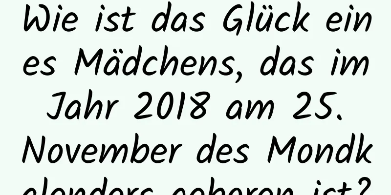 Wie ist das Glück eines Mädchens, das im Jahr 2018 am 25. November des Mondkalenders geboren ist?