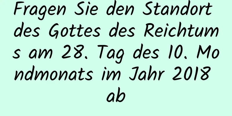 Fragen Sie den Standort des Gottes des Reichtums am 28. Tag des 10. Mondmonats im Jahr 2018 ab