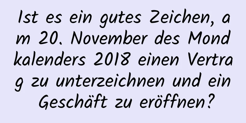 Ist es ein gutes Zeichen, am 20. November des Mondkalenders 2018 einen Vertrag zu unterzeichnen und ein Geschäft zu eröffnen?