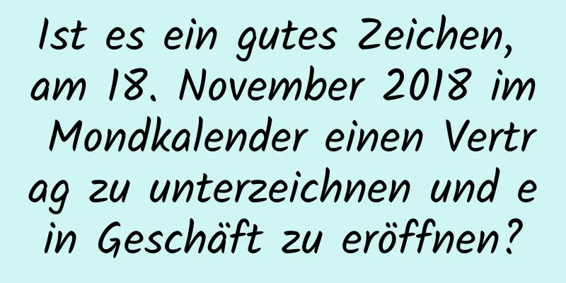 Ist es ein gutes Zeichen, am 18. November 2018 im Mondkalender einen Vertrag zu unterzeichnen und ein Geschäft zu eröffnen?